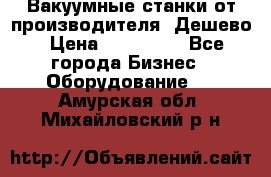 Вакуумные станки от производителя. Дешево › Цена ­ 150 000 - Все города Бизнес » Оборудование   . Амурская обл.,Михайловский р-н